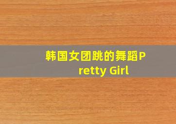 韩国女团跳的舞蹈Pretty Girl